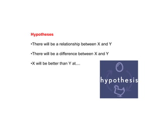 Hypotheses
•There will be a relationship between X and Y
•There will be a difference between X and Y
•X will be better than Y at....
 