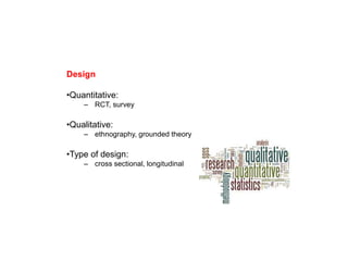 Design
•Quantitative:
– RCT, survey
•Qualitative:
– ethnography, grounded theory
•Type of design:
– cross sectional, longitudinal
 