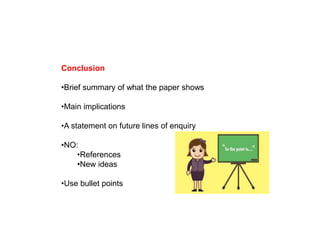 Conclusion
•Brief summary of what the paper shows
•Main implications
•A statement on future lines of enquiry
•NO:
•References
•New ideas
•Use bullet points
 