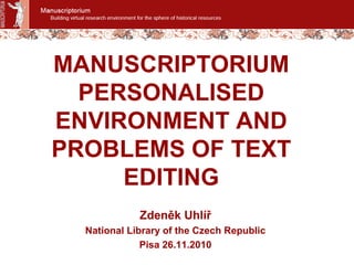 MANUSCRIPTORIUM
PERSONALISED
ENVIRONMENT AND
PROBLEMS OF TEXT
EDITING
Zdeněk Uhlíř
National Library of the Czech Republic
Pisa 26.11.2010
 