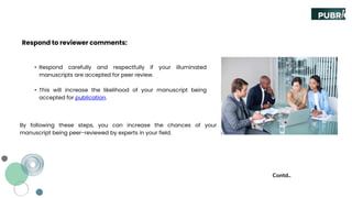 Respond to reviewer comments:
Contd..
• Respond carefully and respectfully if your illuminated
manuscripts are accepted for peer review.
• This will increase the likelihood of your manuscript being
accepted for publication.
By following these steps, you can increase the chances of your
manuscript being peer-reviewed by experts in your field.
 