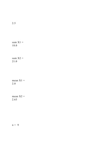 2.5
sum X1 =
18.0
sum X2 =
21.0
mean X1 =
2.0
mean X2 =
2.63
n = 9
 