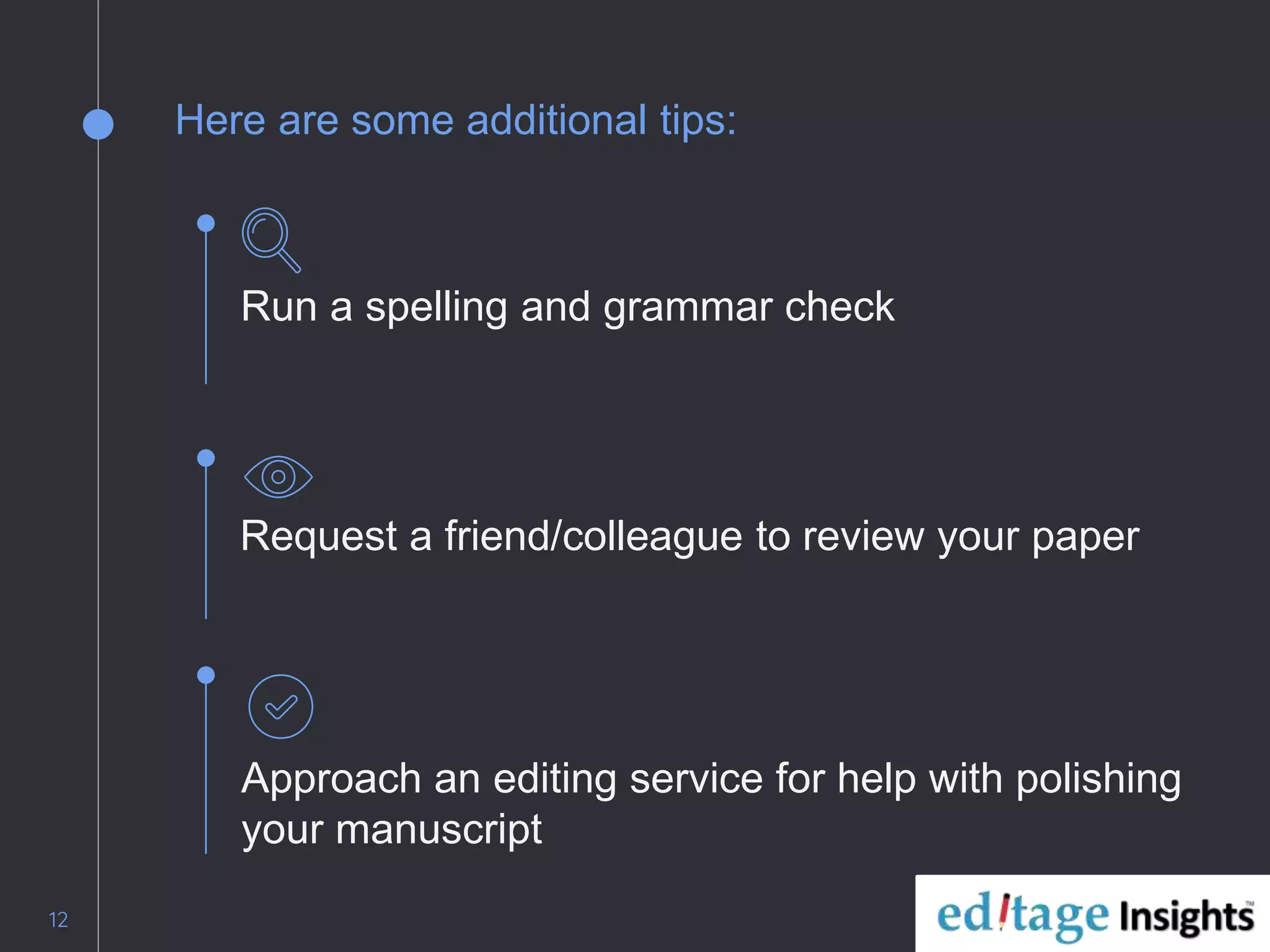 Here are some additional tips:
12
Run a spelling and grammar check
Request a friend/colleague to review your paper
Approach an editing service for help with polishing
your manuscript
 