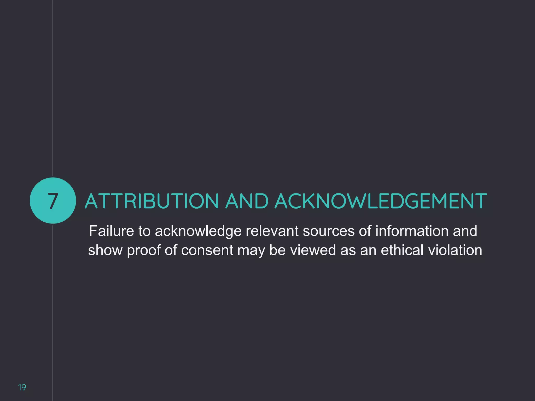 19
7 ATTRIBUTION AND ACKNOWLEDGEMENT
Failure to acknowledge relevant sources of information and
show proof of consent may be viewed as an ethical violation
 