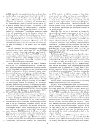 for LTE networks, which include both Macrocells and Fem-
tocells. A load-aware algorithm is described, which deter-160
mines two handover thresholds, namely the γM
th and the
γF
th, for Macrocells and Femtocells, respectively. Both
thresholds are evaluated, considering the Reference Sig-
nal Received Power (RSRP) threshold deﬁned in LTE [9],
as well as network load information. Accordingly, when165
the RSRP drops below the corresponding γth threshold,
a Time-to-Trigger (TTT) timer is activated, which is ini-
tialized to a certain value T, considering parameters such
as the cell transmission power, the distances between the
available cells, the path loss, the carrier frequency, the net-170
work traﬃc load and the user velocity. During the count-
down, if the RSRP returns above the corresponding γth
threshold, the timer is deactivated. Otherwise, when the
timer becomes equal to zero, the handover is initiated and
the user is transferred to the network with the highest175
RSRP.
In [29] a handover initiation mechanism is proposed,
considering the scenario where both WiFi and WiMAX
networks coexist. A network load aware algorithm dis-
tributes the traﬃc load to WiFi and WiMAX networks180
considering the available bandwidth of each network. Each
user has a set of services with strict QoS constraints. If the
observed QoS drops below a threshold, a handover policy
instructs the users to perform handover.
Several studies concentrate on the network selection185
part of the VHO management procedure. Current net-
work selection schemes proposed in the literature employ
MADM, fuzzy logic, neural networks and utility functions.
MADM methods select the best alternative among candi-
date networks given a set of criteria with diﬀerent impor-190
tance weights. Speciﬁcally, MADM algorithms are able
to evaluate criteria of diﬀerent value ranges, sometimes
even contradictory, using multi-criteria analysis. Widely
used methods include Analytic hierarchy process (AHP)
[30] and Analytic network process (ANP) [31], Technique195
for order preference by similarity to ideal solution (TOP-
SIS) [30][32], Simple additive weighting (SAW) [30], Multi-
plicative exponent weighting (MEW) [30], Gray relational
analysis (GRA) [30], Distance to ideal alternative (DIA)
[30] and Weighted Product Method (WPM) [33].200
Some network selection schemes make use of utility/cost
functions to provide performance metrics for diﬀerent types
of criteria. In [34] two utility functions are used for net-
work selection, one for the user and one for the network.
The user utility function considers user related parameters205
such as the user preferences, his moving velocity and his
monetary budget. Accordingly, the network utility func-
tion considers network related parameters, such as the net-
work load, the price and the network QoS which is esti-
mated using the TOPSIS method. In [35] a set of utility210
functions is used to quantify selection criteria including the
RSS, battery power, average throughput, network delay,
monetary cost and application type. The relative weights
of criteria are calculated according to the AHP method.
Consequently, the candidate networks are ranked using215
the WPM method. In [36] the concepts of fuzzy logic,
neural network and utility functions are combined to per-
form network selection. The proposed method makes use
of a fuzzy neural network which obtains network, user and
terminal related input criteria and evaluates the perfor-220
mance of each access network. Attributes of criteria are
deﬁned through utility functions and processed through
the fuzziﬁcation, interference and defuzziﬁcation layers of
the neural network.
Generally, there is a rate of uncertainty in characteriz-225
ing network performance measurements as well as rates of
inﬂuence of performance metrics. Therefore, Fuzzy MADM
(FMADM) methods have received the interest of many re-
searchers in decision theory. In particular, several FMADM
network selection methods are suggested utilizing linguis-230
tic variables, triangular fuzzy numbers, trapezoidal fuzzy
numbers etc., to model network attributes and their re-
spective weights. Such methods include the Fuzzy AHP -
TOPSIS (FAT) [37], the Fuzzy AHP - SAW (FAS) [37], the
Fuzzy AHP Mew (FAM) [37], as well as the Fuzzy AHP -235
ELECTRE (FAE) [38].
In [22] a two-phase VHO management algorithm is pro-
posed. Initially, the RSS-based handover initiation mecha-
nism is applied. Then, during the second phase, a triangu-
lar fuzzy MADM algorithm that considers parameters such240
as the RSS, the delay, the network load and the battery
utilization is used. Additionally, in [23] a VHO manage-
ment method is proposed, while a heterogeneous network
environment that is consisted of LTE and WiMAX net-
works is considered. Firstly, the simple RSS based method245
is used for the network initiation. Thereafter, a triangular
fuzzy version of the TOPSIS method is proposed for the
network selection. Network parameters such as the oﬀered
data rate and the delay are considered during the network
selection process.250
Several studies are introduced for the aim of supporting
VHO management in vehicular environments.
In [39] a VHO management scheme for vehicular net-
works is proposed. The authors deﬁne two network inter-
face types, namely the IEEE 802.11p network access tech-255
nology which is considered as the primary interface, while
the 3GPP LTE is considered as the secondary. By default,
a vehicle is connected to the primary interface. Initially,
a QoS aware VHO initiation algorithm is applied, which
instructs the vehicle to perform handover to the secondary260
interface in case the observed packet loss of the provided
services exceeds a maximum acceptable threshold. There-
after, a timer is activated specifying the time interval that
the user remains connected to secondary interface. When
the timer expires and the estimated packet loss ratio of265
the primary interface is lower than the maximum accept-
able threshold, the vehicle performs handover back to the
primary interface.
Some velocity-aware VHO management schemes con-
sider the users mobility state as a key factor for the VHO270
initiation phase. The authors of [40] statistically analyze
the mobility state of a user considering Femtocells density,
3
 