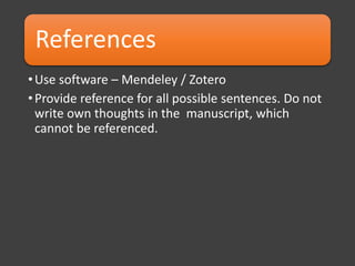 References
•Use software – Mendeley / Zotero
•Provide reference for all possible sentences. Do not
write own thoughts in the manuscript, which
cannot be referenced.
 