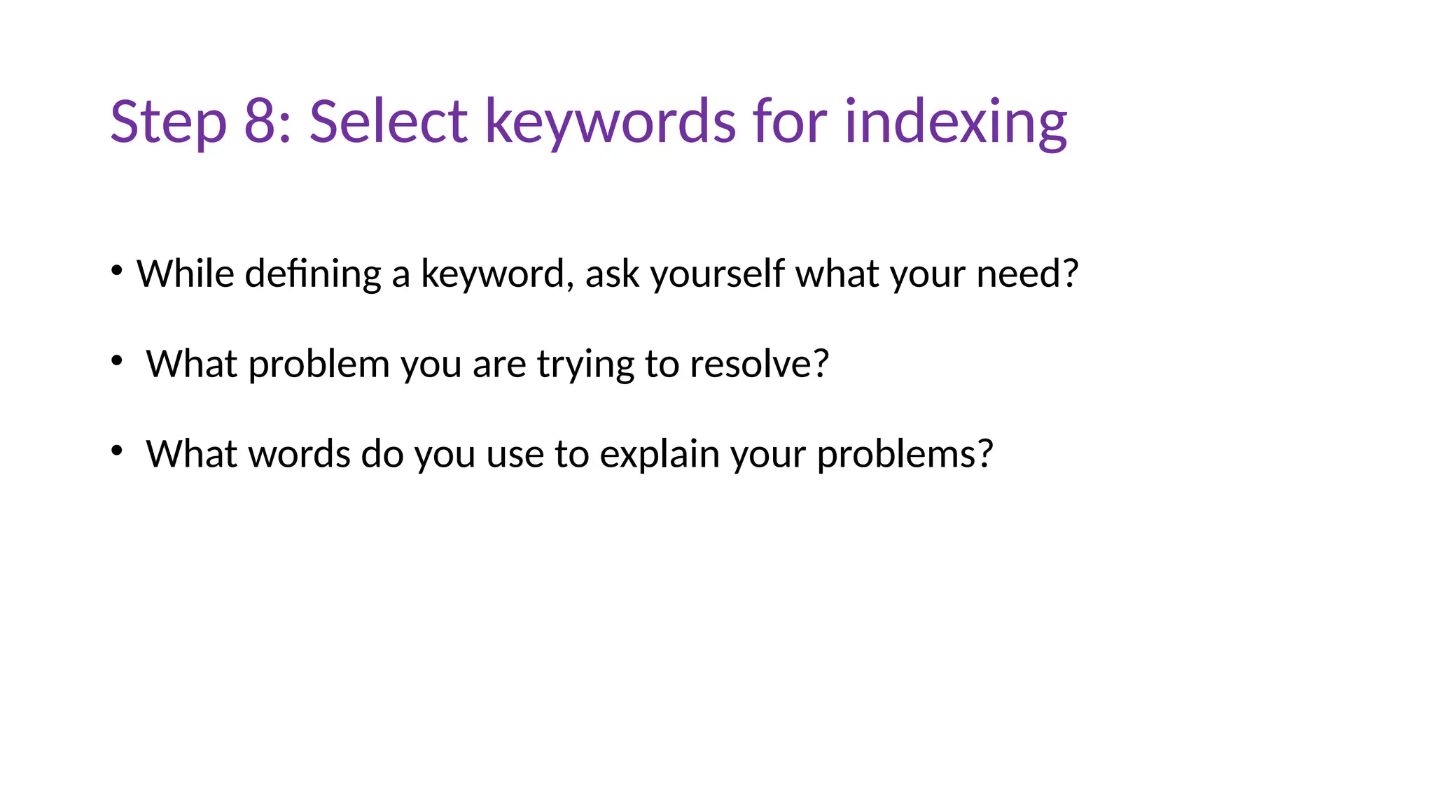 Step 8: Select keywords for indexing
• While defining a keyword, ask yourself what your need?
• What problem you are trying to resolve?
• What words do you use to explain your problems?
 