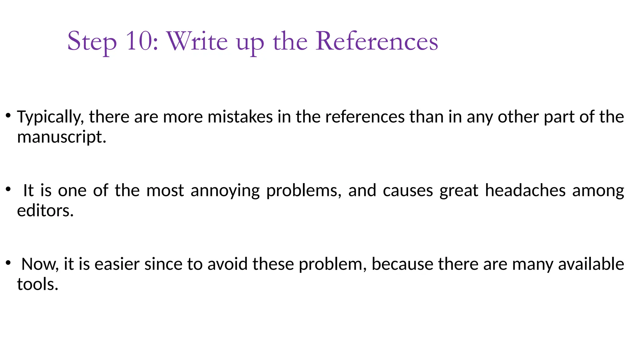 Step 10: Write up the References
• Typically, there are more mistakes in the references than in any other part of the
manuscript.
• It is one of the most annoying problems, and causes great headaches among
editors.
• Now, it is easier since to avoid these problem, because there are many available
tools.
 