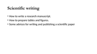 Scientific writing
• How to write a research manuscript.
• How to prepare tables and figures.
• Some advices for writing and publishing a scientific paper
 