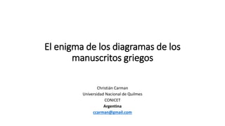 El enigma de los diagramas de los
manuscritos griegos
Christián Carman
Universidad Nacional de Quilmes
CONICET
Argentina
ccarman@gmail.com
 
