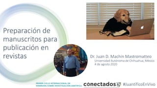 Preparación de
manuscritos para
publicación en
revistas Dr. Juan D. Machin Mastromatteo
Universidad Autónoma de Chihuahua, México
4 de agosto 2020
#JuantíficoEnVivo
 