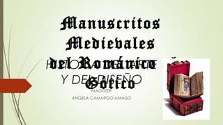 HISTORIA DEL ARTE Y
DEL DISEÑO
MAGISTER
ANGELA CAMARGO AMADO
Manuscritos Medievales
del Románico al Gótico
 