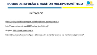 BOMBA DE INFUSÃO E MONITOR MULTIPARAMÉTRICO
Referência
https://www.portaldaenfermagem.com.br/protocolos_read.asp?id=352
http://www.eaic.uem.br/eaic2017/anais/artigos/1851.pdf
Imagens: https://www.google.com.br
https://blog.medicalway.com.br/qual-a-diferenca-entre-o-monitor-cardiaco-e-o-monitor-multiparametro/
 