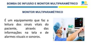 BOMBA DE INFUSÃO E MONITOR MULTIPARAMÉTRICO
MONITOR MULTIPARAMÉTRICO
É um equipamento que faz a
leitura dos sinais vitais do
paciente, através das
informações na tela e de
alarmes visuais e sonoros.
 
