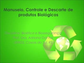 Manuseio, Controle e Descarte de
produtos Biológicos

Disciplina: Bioética e Biossegurança
Prof. Dra. Adriana Dantas
UERGS, Caxias do Sul, RS

 
