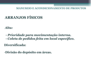 MANUSEIO E ACONDICIONAMENTO DE PRODUTOS


ARRANJOS FÍSICOS

Alta:

- Prioridade para movimentação interna.
- Coleta de pedidos feita em local específico.

Diversificada:

-Divisão do depósito em áreas.
 