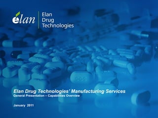 Elan Drug Technologies’ Manufacturing Services  General Presentation – Capabilities Overview  January  2011 