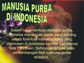 Dalam hal penemuan manusia purba,
Indonesia menempati posisi yang penting,
sebab fosil-fosil manusia purba yang
ditemukan di Indonesia berasal dari semua
kala Plestosen. Sehingga nampak jelas
perkembangan fisik manusia purba
tersebut.

 