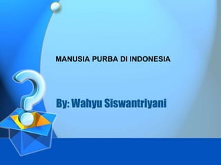 By: Wahyu Siswantriyani
MANUSIA PURBA DI INDONESIA
 