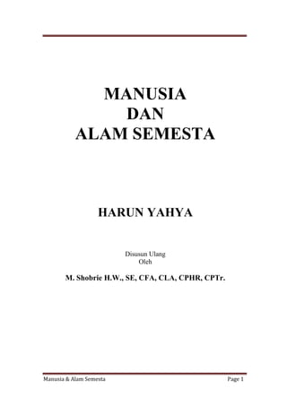Manusia & Alam Semesta Page 1
MANUSIA
DAN
ALAM SEMESTA
HARUN YAHYA
Disusun Ulang
Oleh
M. Shobrie H.W., SE, CFA, CLA, CPHR, CPTr.
 