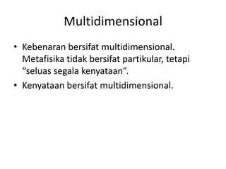 Multidimensional
• Kebenaran bersifat multidimensional.
Metafisika tidak bersifat partikular, tetapi
“seluas segala kenyataan”.
• Kenyataan bersifat multidimensional.
 