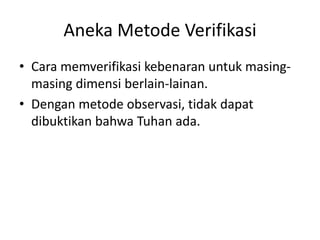 Aneka Metode Verifikasi
• Cara memverifikasi kebenaran untuk masing-
masing dimensi berlain-lainan.
• Dengan metode observasi, tidak dapat
dibuktikan bahwa Tuhan ada.
 