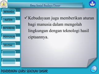Ilmu Sosial Budaya Dasar 
BERANDA 
MATERI 
REFERENSI 
PENYUSUN 
SELESAI 
Kebudayaan juga memberikan aturan 
bagi manusia dalam mengolah 
lingkungan dengan teknologi hasil 
ciptaannya. 
 
