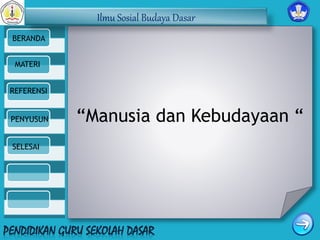 Ilmu Sosial Budaya Dasar 
BERANDA 
MATERI 
REFERENSI 
PENYUSUN 
SELESAI 
“Manusia dan Kebudayaan “ 
 
