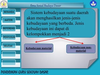 Ilmu Sosial Budaya Dasar 
BERANDA 
MATERI 
REFERENSI 
PENYUSUN 
SELESAI 
Sistem kebudayaan suatu daerah 
akan menghasilkan jenis-jenis 
kebudayaan yang berbeda. Jenis 
kebudayaan ini dapat di 
kelompokkan menjadi 2 
Kebudayaan material Kebudayaan non-material 
 