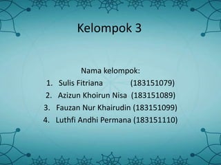 Kelompok 3
Nama kelompok:
1. Sulis Fitriana (183151079)
2. Azizun Khoirun Nisa (183151089)
3. Fauzan Nur Khairudin (183151099)
4. Luthfi Andhi Permana (183151110)
 