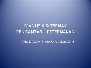 MANUSIA & TERNAK
PENGANTAR I. PETERNAKAN
  DR. DADDY S. NAZAR. MSc.DRH
 