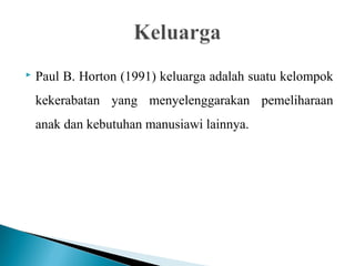  Paul B. Horton (1991) keluarga adalah suatu kelompok
kekerabatan yang menyelenggarakan pemeliharaan
anak dan kebutuhan manusiawi lainnya.
 