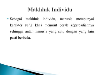  Sebagai makhluk individu, manusia mempunyai
karakter yang khas menurut corak kepribadiannya
sehingga antar manusia yang satu dengan yang lain
pasti berbeda.
 