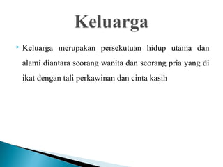  Keluarga merupakan persekutuan hidup utama dan
alami diantara seorang wanita dan seorang pria yang di
ikat dengan tali perkawinan dan cinta kasih
 