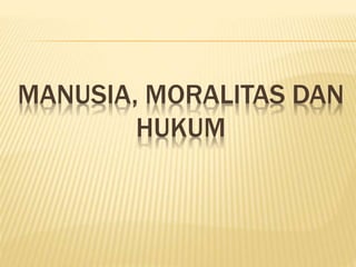 MANUSIA, MORALITAS DAN
HUKUM
 