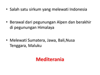 • Salah satu sirkum yang melewati Indonesia
• Berawal dari pegunungan Alpen dan berakhir
di pegunungan Himalaya
• Melewati Sumatera, Jawa, Bali,Nusa
Tenggara, Maluku
Mediterania
 