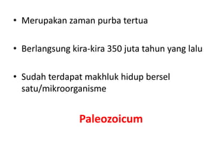 • Merupakan zaman purba tertua
• Berlangsung kira-kira 350 juta tahun yang lalu
• Sudah terdapat makhluk hidup bersel
satu/mikroorganisme
Paleozoicum
 