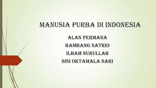 Manusia Purba di Indonesia
Alan Permana
Bambang Satrio
Ilham Nurullah
Sisi Oktamala Sari
 