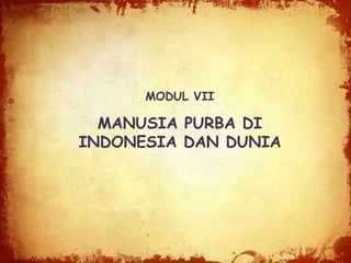 MODUL VII
MANUSIA PURBA DI
INDONESIA DAN DUNIA
 