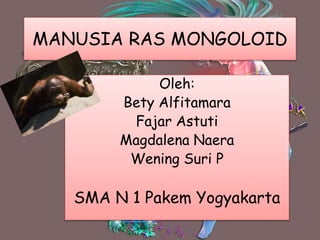 MANUSIA RAS MONGOLOID
Oleh:
Bety Alfitamara
Fajar Astuti
Magdalena Naera
Wening Suri P
SMA N 1 Pakem Yogyakarta
 