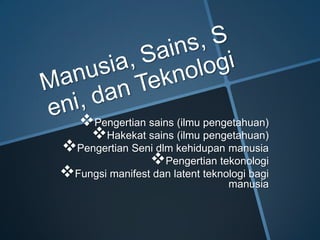 Pengertian sains (ilmu pengetahuan)
Hakekat sains (ilmu pengetahuan)
Pengertian Seni dlm kehidupan manusia
Pengertian tekonologi
Fungsi manifest dan latent teknologi bagi
manusia
 