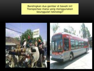 Bandingkan dua gambar di bawah ini!
Transportasi mana yang menggunakan
keunggulan teknologi?
 