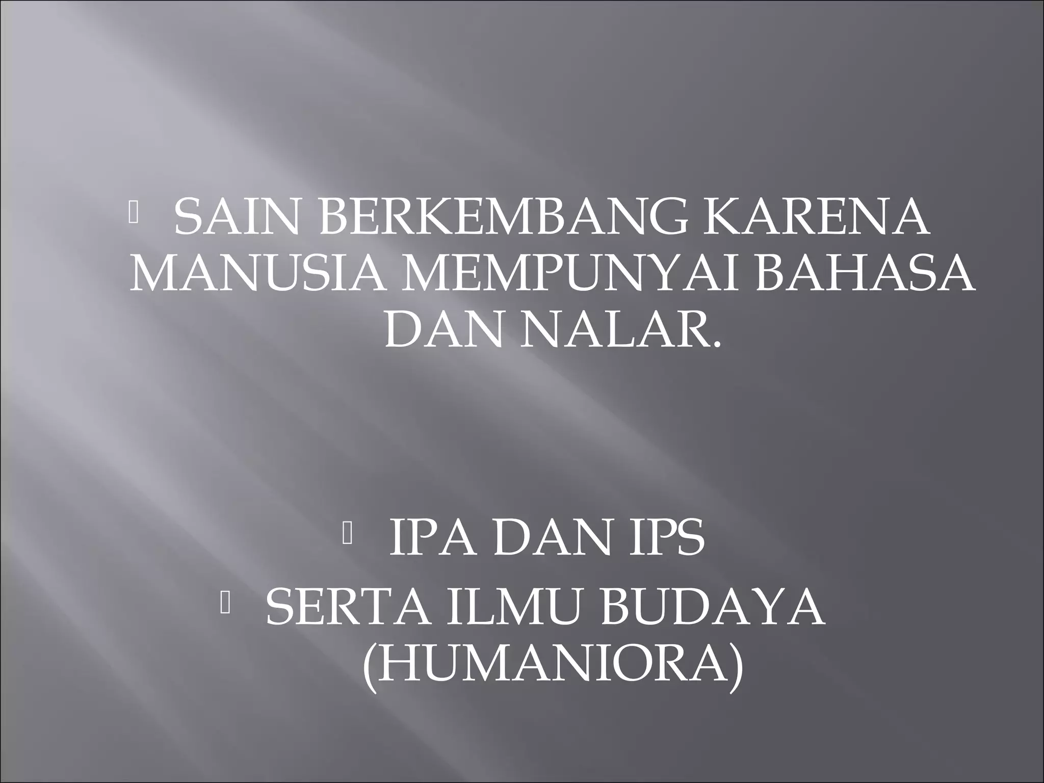  SAIN BERKEMBANG KARENA
MANUSIA MEMPUNYAI BAHASA
DAN NALAR.
 IPA DAN IPS
 SERTA ILMU BUDAYA
(HUMANIORA)
 