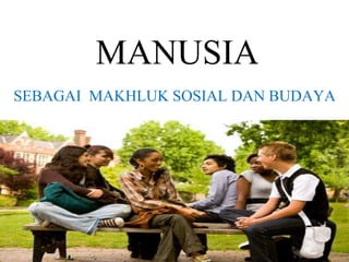 MANUSIA
SEBAGAI MAKHLUK SOSIAL DAN BUDAYA
 