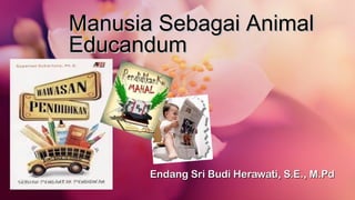 Manusia Sebagai AnimalManusia Sebagai Animal
EducandumEducandum
Endang Sri Budi Herawati, S.E., M.PdEndang Sri Budi Herawati, S.E., M.Pd
 