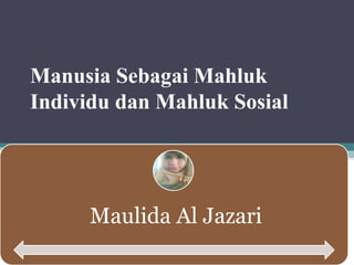 Manusia Sebagai Mahluk
Individu dan Mahluk Sosial
Maulida Al Jazari
 