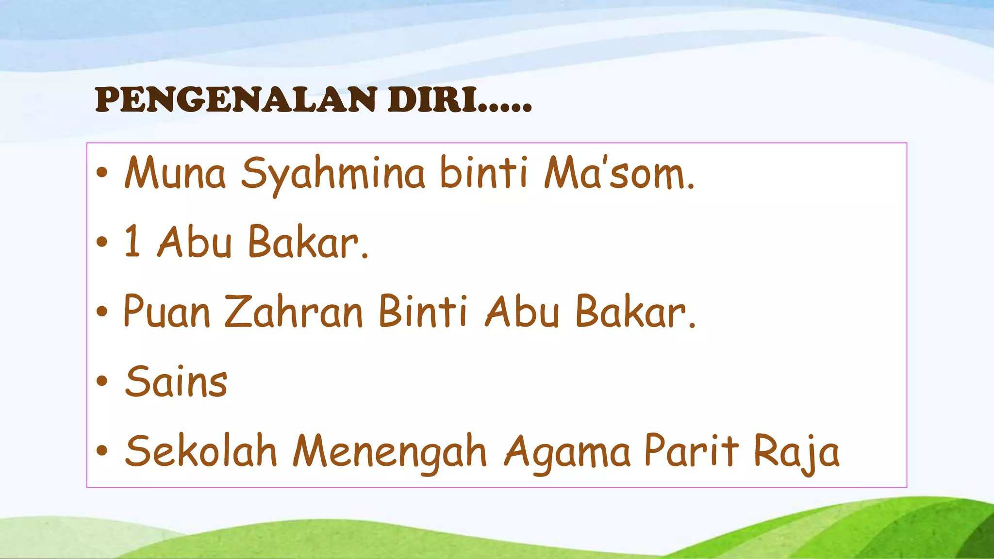 PENGENALAN DIRI…..

• Muna Syahmina binti Ma’som.
• 1 Abu Bakar.
• Puan Zahran Binti Abu Bakar.
• Sains
• Sekolah Menengah Agama Parit Raja
 