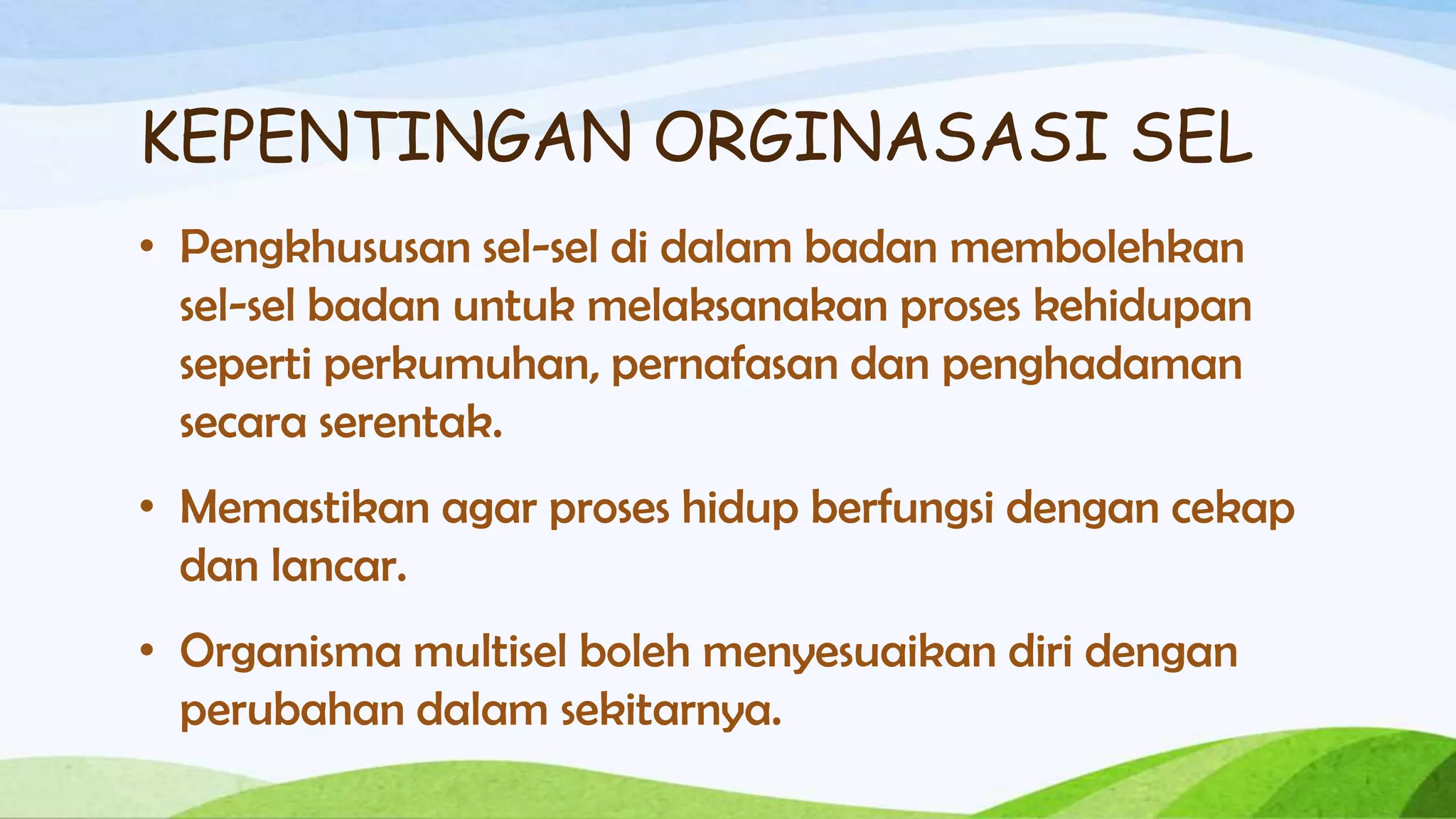 KEPENTINGAN ORGINASASI SEL
• Pengkhususan sel-sel di dalam badan membolehkan
  sel-sel badan untuk melaksanakan proses kehidupan
  seperti perkumuhan, pernafasan dan penghadaman
  secara serentak.
• Memastikan agar proses hidup berfungsi dengan cekap
  dan lancar.
• Organisma multisel boleh menyesuaikan diri dengan
  perubahan dalam sekitarnya.
 