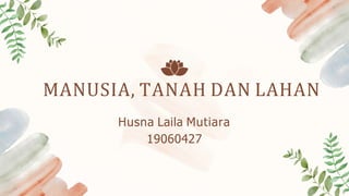MANUSIA, TANAH DAN LAHAN
Husna Laila Mutiara
19060427
 