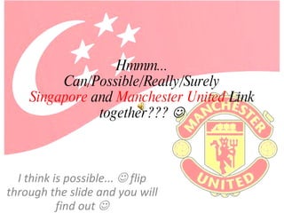 Hmmm... Can/Possible/Really/Surely Singapore  and  Manchester   United  Link together???   I think is possible...    flip through the slide and you will find out   